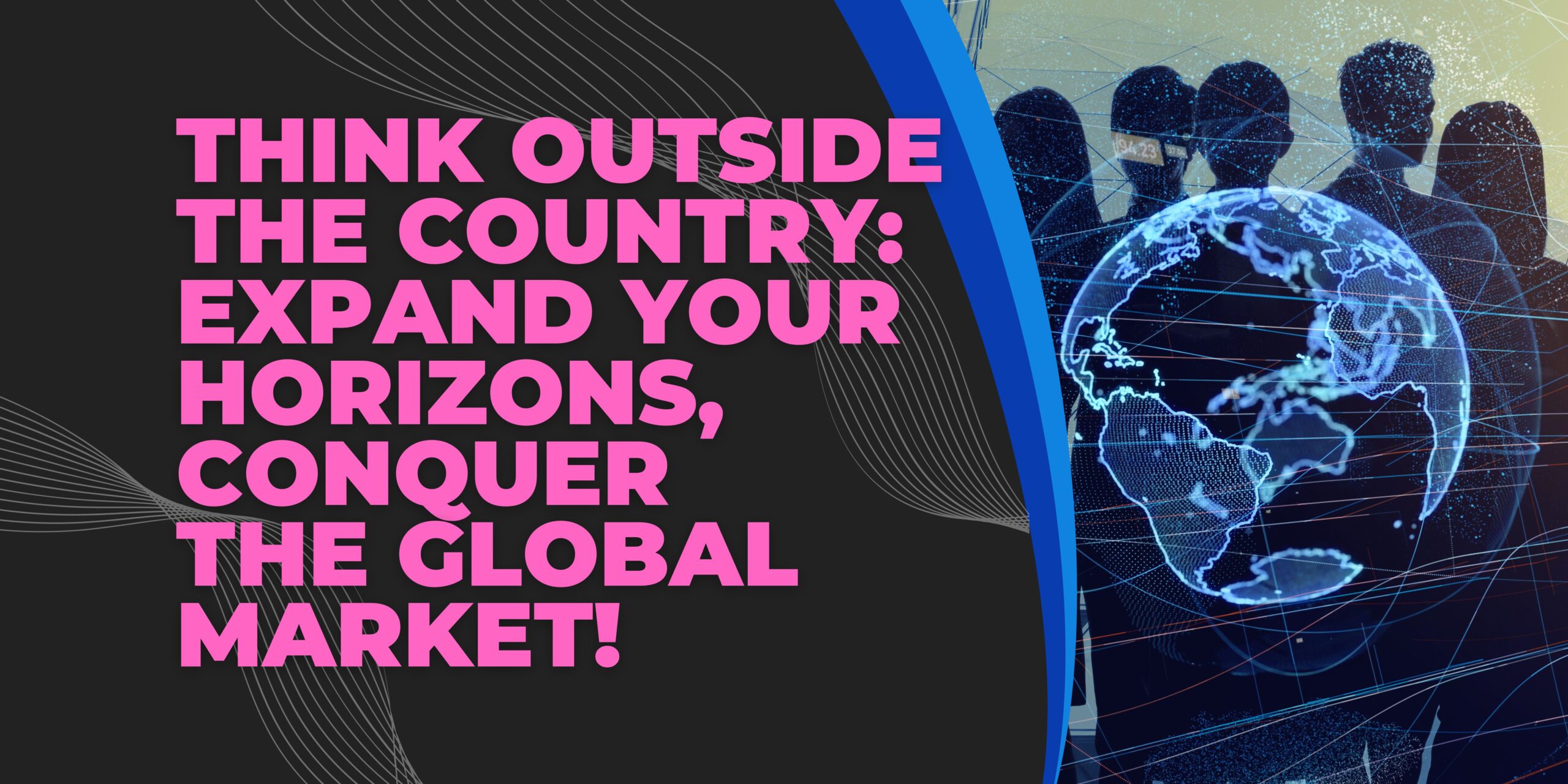 THINK OUTSIDE THE COUNTRY Expand Your Horizons, Conquer the Global Market!
